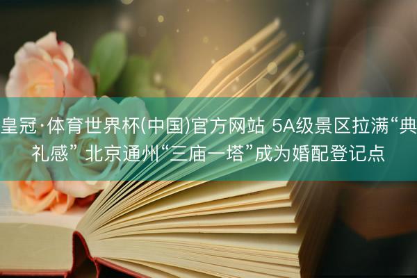 皇冠·体育世界杯(中国)官方网站 5A级景区拉满“典礼感” 北京通州“三庙一塔”成为婚配登记点