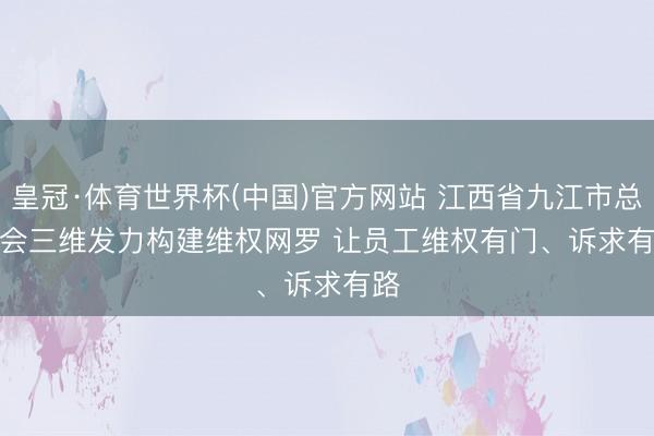 皇冠·体育世界杯(中国)官方网站 江西省九江市总工会三维发力构建维权网罗 让员工维权有门、诉求有路