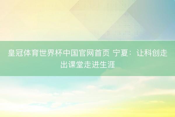 皇冠体育世界杯中国官网首页 宁夏:让科创走出课堂走进生涯