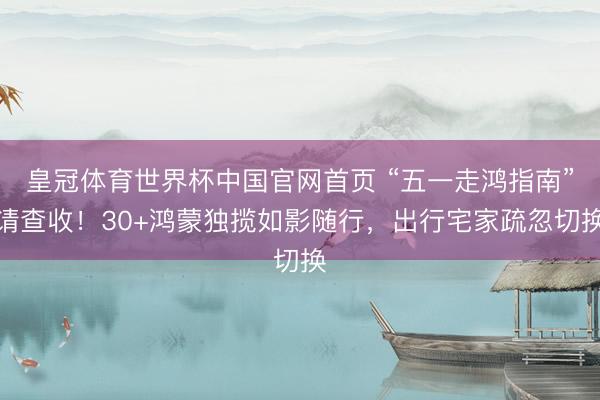 皇冠体育世界杯中国官网首页 “五一走鸿指南”请查收!30+鸿蒙独揽如影随行,出行宅家疏忽切换
