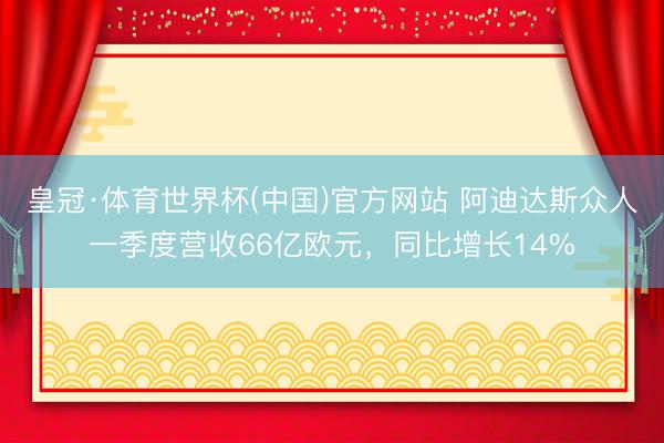 皇冠·体育世界杯(中国)官方网站 阿迪达斯众人一季度营收66亿欧元，同比增长14%