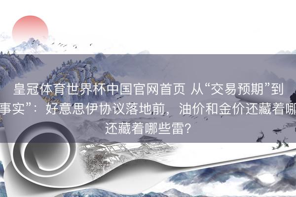皇冠体育世界杯中国官网首页 从“交易预期”到“交易事实”：好意思伊协议落地前，油价和金价还藏着哪些雷？