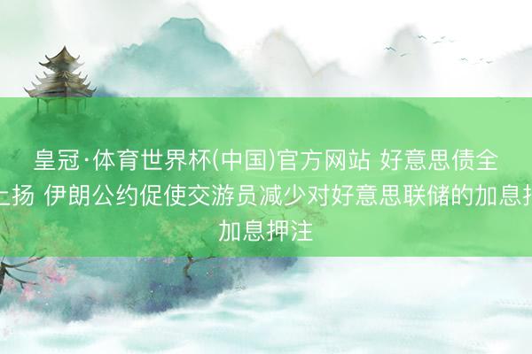 皇冠·体育世界杯(中国)官方网站 好意思债全线上扬 伊朗公约促使交游员减少对好意思联储的加息押注