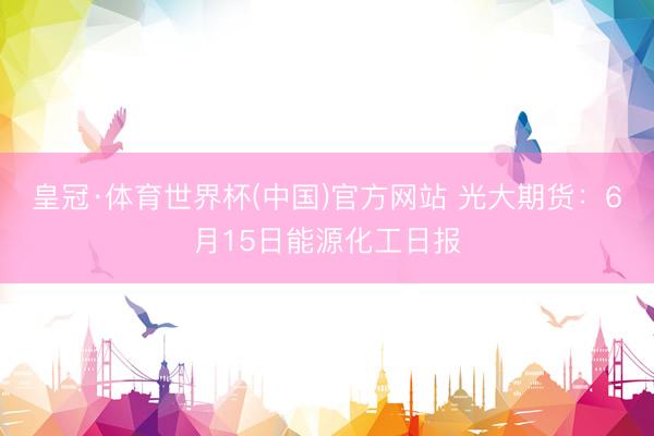 皇冠·体育世界杯(中国)官方网站 光大期货:6月15日能源化工日报