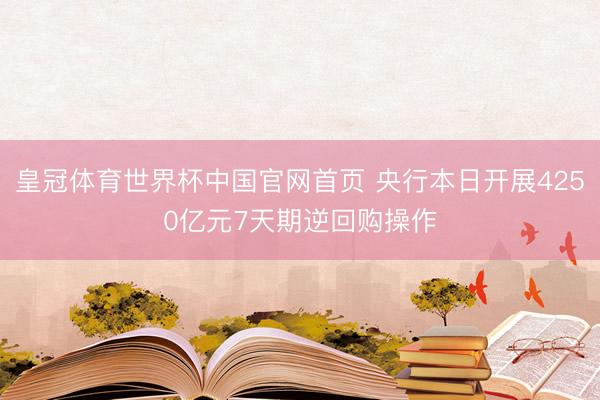 皇冠体育世界杯中国官网首页 央行本日开展4250亿元7天期逆回购操作