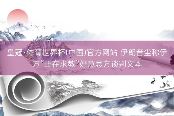 皇冠·体育世界杯(中国)官方网站 伊朗音尘称伊方“正在求教”好意思方谈判文本