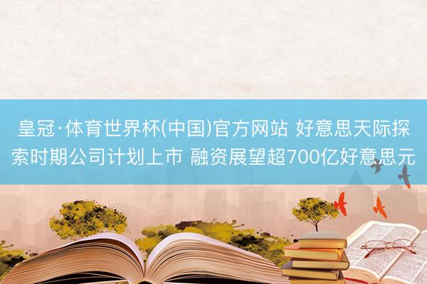 皇冠·体育世界杯(中国)官方网站 好意思天际探索时期公司计划上市 融资展望超700亿好意思元