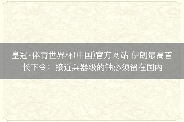 皇冠·体育世界杯(中国)官方网站 伊朗最高首长下令：接近兵器级的铀必须留在国内