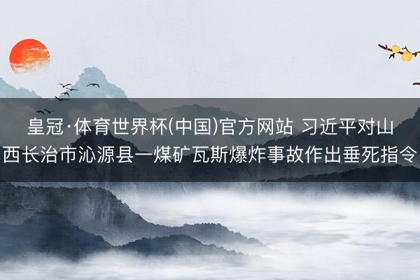 皇冠·体育世界杯(中国)官方网站 习近平对山西长治市沁源县一煤矿瓦斯爆炸事故作出垂死指令