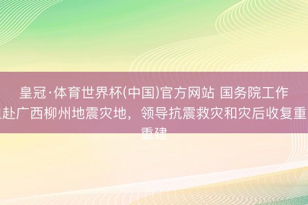 皇冠·体育世界杯(中国)官方网站 国务院工作组赴广西柳州地震灾地，领导抗震救灾和灾后收复重建
