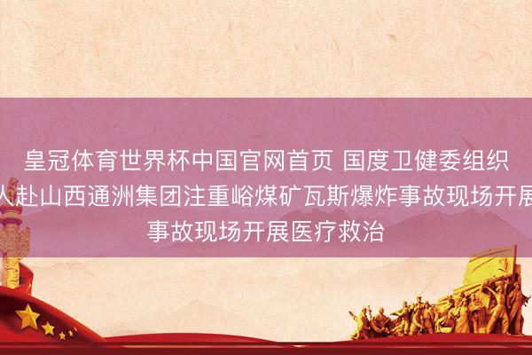 皇冠体育世界杯中国官网首页 国度卫健委组织多学科众人赴山西通洲集团注重峪煤矿瓦斯爆炸事故现场开展医疗救治