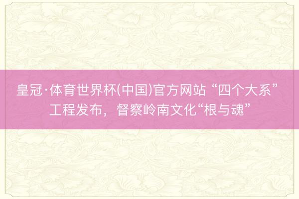 皇冠·体育世界杯(中国)官方网站 “四个大系” 工程发布,督察岭南文化“根与魂”