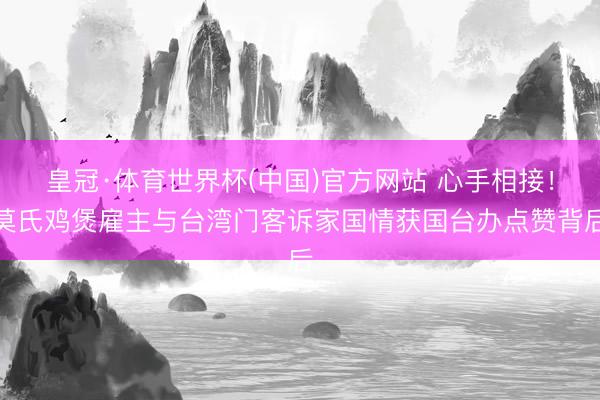 皇冠·体育世界杯(中国)官方网站 心手相接!莫氏鸡煲雇主与台湾门客诉家国情获国台办点赞背后