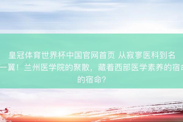 皇冠体育世界杯中国官网首页 从寂寥医科到名校一翼!兰州医学院的聚散,藏着西部医学素养的宿命?