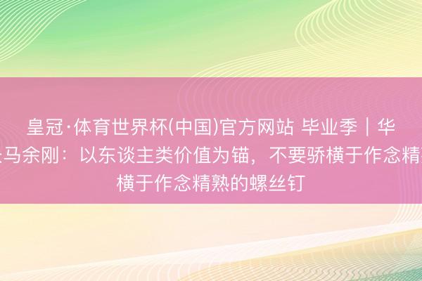皇冠·体育世界杯(中国)官方网站 毕业季|华东师大校长马余刚:以东谈主类价值为锚,不要骄横于作念精熟的螺丝钉
