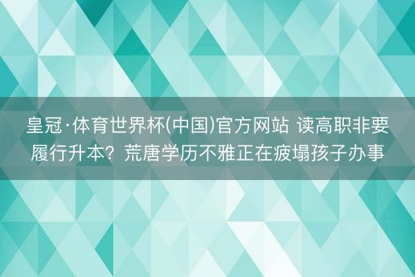 皇冠·体育世界杯(中国)官方网站 读高职非要履行升本?荒唐学历不雅正在疲塌孩子办事