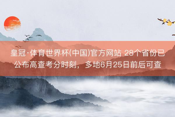 皇冠·体育世界杯(中国)官方网站 28个省份已公布高查考分时刻，多地6月25日前后可查