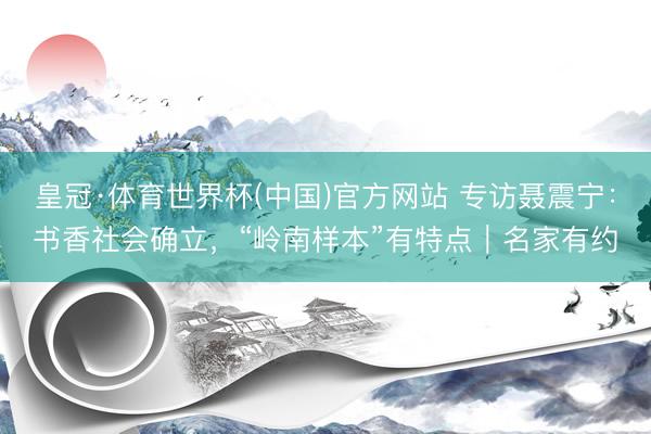 皇冠·体育世界杯(中国)官方网站 专访聂震宁:书香社会确立,“岭南样本”有特点|名家有约