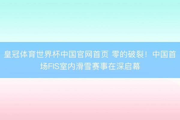 皇冠体育世界杯中国官网首页 零的破裂!中国首场FIS室内滑雪赛事在深启幕