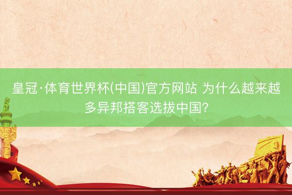 皇冠·体育世界杯(中国)官方网站 为什么越来越多异邦搭客选拔中国?