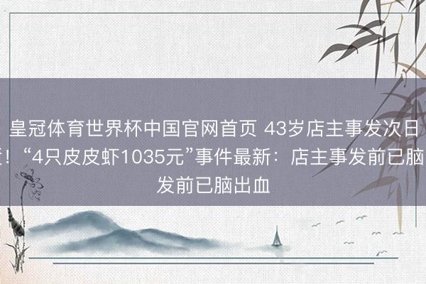 皇冠体育世界杯中国官网首页 43岁店主事发次日病逝!“4只皮皮虾1035元”事件最新:店主事发前已脑出血