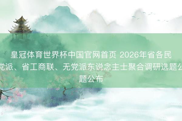 皇冠体育世界杯中国官网首页 2026年省各民主党派、省工商联、无党派东说念主士聚合调研选题公布