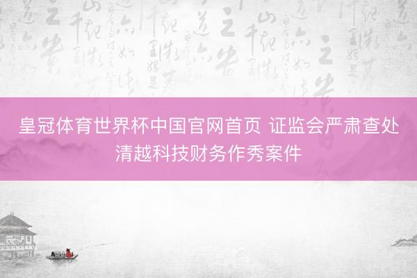 皇冠体育世界杯中国官网首页 证监会严肃查处清越科技财务作秀案件