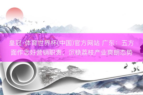 皇冠·体育世界杯(中国)官方网站 广东:五方面作念好营销职责,沉稳荔枝产业爽朗态势