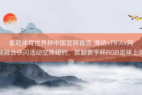 皇冠体育世界杯中国官网首页 海信×FIFA×阿迪融合快闪活动空降纽约,掀翻寰宇杯RGB足球上涨