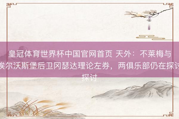 皇冠体育世界杯中国官网首页 天外：不莱梅与埃尔沃斯堡后卫冈瑟达理论左券，两俱乐部仍在探讨
