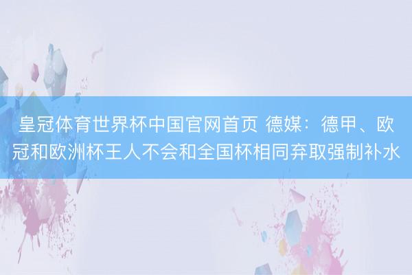 皇冠体育世界杯中国官网首页 德媒:德甲、欧冠和欧洲杯王人不会和全国杯相同弃取强制补水