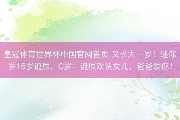 皇冠体育世界杯中国官网首页 又长大一岁！迷你罗16岁诞辰，C罗：诞辰欢快女儿，爸爸爱你！