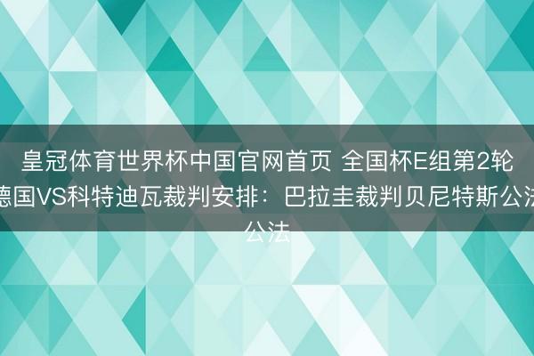 皇冠体育世界杯中国官网首页 全国杯E组第2轮德国VS科特迪瓦裁判安排：巴拉圭裁判贝尼特斯公法