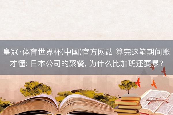 皇冠·体育世界杯(中国)官方网站 算完这笔期间账才懂: 日本公司的聚餐, 为什么比加班还要累?