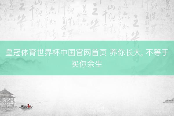 皇冠体育世界杯中国官网首页 养你长大, 不等于买你余生