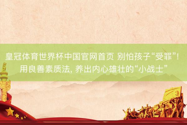 皇冠体育世界杯中国官网首页 别怕孩子“受罪”! 用良善素质法, 养出内心雄壮的“小战士”