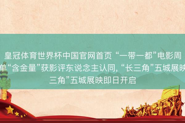 皇冠体育世界杯中国官网首页 “一带一都”电影周丨入围片单“含金量”获影评东说念主认同, “长三角”五城展映即日开启