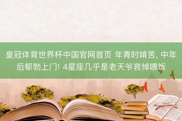 皇冠体育世界杯中国官网首页 年青时啃苦, 中年后郁勃上门! 4星座几乎是老天爷哀悼喂饭