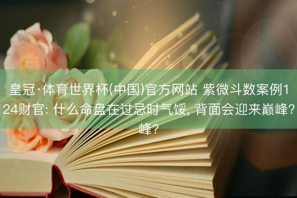 皇冠·体育世界杯(中国)官方网站 紫微斗数案例124财官: 什么命盘在过忌时气馁, 背面会迎来巅峰?