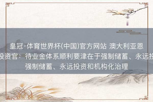 皇冠·体育世界杯(中国)官方网站 澳大利亚恩吉斯待业金首席投资官:待业金体系顺利要津在于强制储蓄、永远投资和机构化治理
