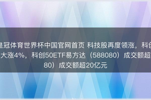 皇冠体育世界杯中国官网首页 科技股再度领涨,科创50指数大涨4%,科创50ETF易方达(588080)成交额超20亿元