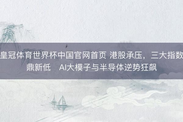 皇冠体育世界杯中国官网首页 港股承压,三大指数鼎新低 AI大模子与半导体逆势狂飙