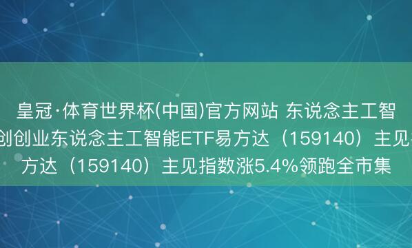 皇冠·体育世界杯(中国)官方网站 东说念主工智能板块全天走强，科创创业东说念主工智能ETF易方达（159140）主见指数涨5.4%领跑全市集