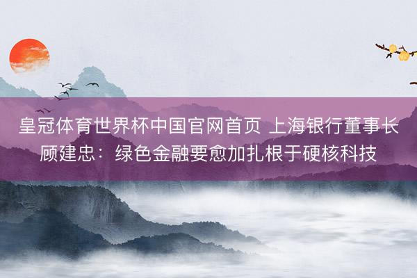 皇冠体育世界杯中国官网首页 上海银行董事长顾建忠:绿色金融要愈加扎根于硬核科技
