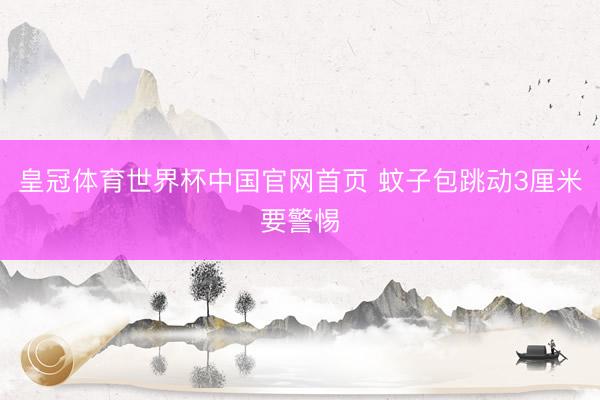 皇冠体育世界杯中国官网首页 蚊子包跳动3厘米要警惕