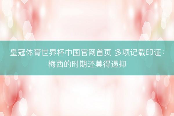 皇冠体育世界杯中国官网首页 多项记载印证:梅西的时期还莫得遏抑