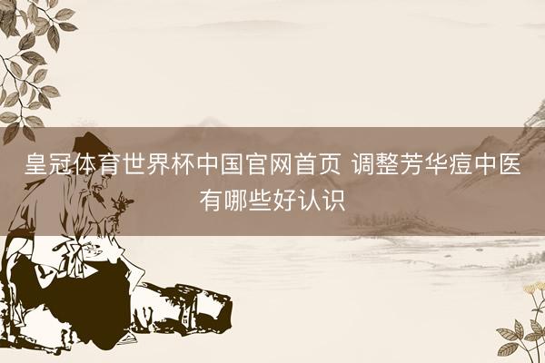 皇冠体育世界杯中国官网首页 调整芳华痘中医有哪些好认识