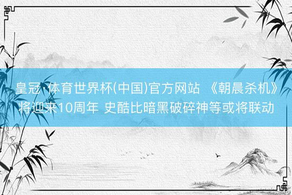 皇冠·体育世界杯(中国)官方网站 《朝晨杀机》将迎来10周年 史酷比暗黑破碎神等或将联动
