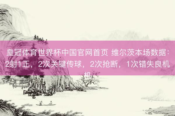 皇冠体育世界杯中国官网首页 维尔茨本场数据：2射1正，2次关键传球，2次抢断，<a href=