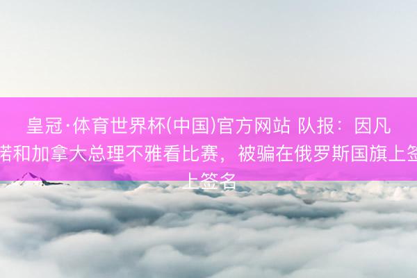皇冠·体育世界杯(中国)官方网站 队报:因凡蒂诺和加拿大总理不雅看比赛,被骗在俄罗斯国旗上签名